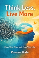 Think Less, Live More: A Practical Guide to Stop Overthinking, Calm Your Mind, and Find Relief Fast B0GL9H4H4V Book Cover