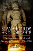 Maya Lords and Lordship: The Formation of Colonial Society in Yucatán, 1350–1600 0806194146 Book Cover