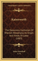 Kaiserwerth: The Deaconess Institution Of Rhenish Westphalia, Its Origin And Fields Of Labor 1165527707 Book Cover