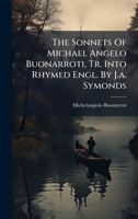 The Sonnets Of Michael Angelo Buonarroti, Tr. Into Rhymed Engl. By J.a. Symonds 1024812340 Book Cover