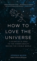 How to Love the Universe: A Scientist's Odes to the Hidden Beauty Behind the Visible World 161519486X Book Cover
