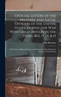 Official Letters of the Military and Naval Officers of the United States, During the War With Great Britain in the Years 1812, 13, 14, & 15: With Some ... Elucidating the History of That Period 1016582013 Book Cover