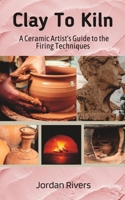 Clay To Kiln: A Ceramic Artist's Guide to the Firing Techniques B0BV453Z2J Book Cover