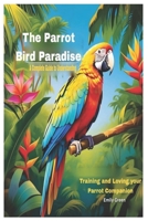 The Parrot Bird Paradise: A Complete Guide to Understanding, Training and Loving your Parrot Companion B0DY4L159M Book Cover