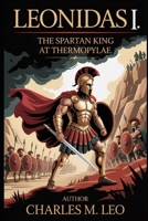 LEONIDAS I: THE SPARTAN KING AT THERMOPYLAE B0FRSV62ZZ Book Cover