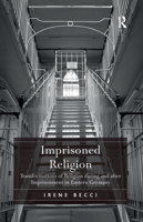 Imprisoned Religion: Transformations of Religion during and after Imprisonment in Eastern Germany 1138108197 Book Cover