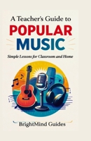 A Teacher’s Guide to Popular Music: Simple Lessons for Classroom and Home B0GPM8ZJQ8 Book Cover