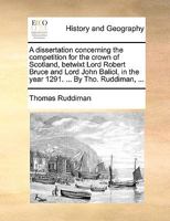 A Dissertation Concerning the Competition for the Crown of Scotland, betwixt Lord Robert Bruce and Lord John Baliol, in the Year 1291 935444590X Book Cover