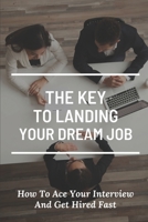 The Key To Landing Your Dream Job: How To Ace Your Interview And Get Hired Fast: Job Interview Guide null Book Cover