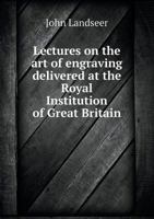 Lectures on the Art of Engraving: Delivered at the Royal Institution of Great Britain (Classic Reprint) 5518504195 Book Cover