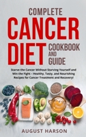 Complete Cancer Diet Cookbook And Guide: Starve the Cancer Without Starving Yourself and Win the Fight - Healthy, Tasty, and Nourishing Recipes for Cancer Treatment and Recovery!! 1803128828 Book Cover