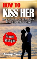 HOW TO KISS HER: How You Can Kiss A Girl, When To Do It, What To Say And How To Say It - How To Get A Girlfriend Without Being Rejected B098GL3XV2 Book Cover