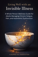 Living Well with an Invisible Illness: A Whole-Person Wellness Guide for Adults Managing Chronic Fatigue, Pain, and Autonomic Dysfunction 1764541421 Book Cover