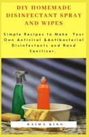 DIY Homemade Disinfectant Spray and Wipes: Simple Recipes to Make Your Own Antiviral & Antibacterial Disinfectants and Hand Sanitizer B086Y6K1DF Book Cover