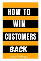 HOW TO WIN CUSTOMERS BACK: Proven Strategies To Retain Existing Customers And Keep Them Loyal B0CPG2KCQN Book Cover