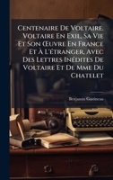 Centenaire De Voltaire. Voltaire En Exil, Sa Vie Et Son Å'uvre En France Et Ã L'Ã(c)tranger, Avec Des Lettres InÃ(c)dites De Voltaire Et De Mme Du Chatelet (French Edition) 1023795906 Book Cover