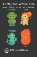Earth, Air, Water, Fire: Why I Think They're Full of Wonder 1923567616 Book Cover