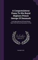 A Congratulatory Poem To His Royal Highness Prince George Of Denmark: Lord High Admiral Of Great Britain, Upon The Glorious Successes At Sea (1708) 1437450695 Book Cover