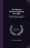 The Married Women's Property Act, 1882: With Introduction, Notes, Appendix of Statutes and Exhaustive Index 1357023855 Book Cover