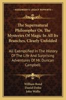 The Supernatural Philosopher Or, the Mysteries of Magic in All Its Branches, Clearly Unfolded: All Exemplified in the History of the Life and Surprising Adventures of Mr. Duncan Campbell 1430483806 Book Cover