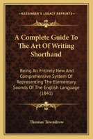 A Complete Guide To The Art Of Writing Shorthand: Being An Entirely New And Comprehensive System Of Representing The Elementary Sounds Of The English Language 1164158368 Book Cover