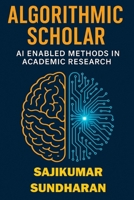 ALGORITHMIC SCHOLAR: AI-ENABLED METHODS IN ACADEMIC RESEARCH: THEORY, APPLICATIONS, ETHICS, AND FUTURE DIRECTIONS B0H7SGYJ74 Book Cover