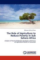 The Role of Agriculture to Reduce Poverty in Sub Sahara Africa: Analysis of Poverty Reduction Strategies with Focus on Agricultral Policies in Cameroon 3845403527 Book Cover