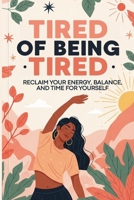 Tired of Being Tired: Reclaim Your Energy, Balance and Time for Yourself B0FGWMPHXL Book Cover