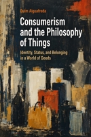 Consumerism and the Philosophy of Things: Identity, Status, and Belonging in a World of Goods B0H9S5D583 Book Cover