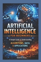 Artificial intelligence For Beginners: A Simple Guide to Understanding Algorithms, Data & Applications (The Tech Smart Guide Series) B0GHRCR2SK Book Cover