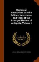 Historical Researches Into the Politics, Intercourse, and Trade of the Principal Nations of Antiquity, Volume 1 1144752221 Book Cover