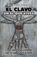 El Clavo En El Que Vives: Crees que estás viviendo. Solo te adaptaste al dolor B0H93GF7W4 Book Cover