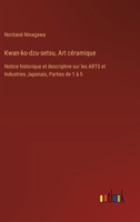 Kwan-ko-dzu-setsu, Art céramique: Notice historique et descriptive sur les ARTS et Industries Japonais, Parties de 1 à 5 (French Edition) 3385037727 Book Cover