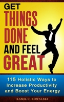 Get Things Done and Feel Great: 115 Holistic Ways to Increase Productivity and Boost Your Energy 1500958239 Book Cover