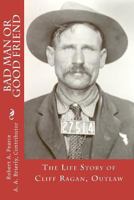 Bad Man or Good Friend: The Life Story of Cliff Ragan, Outlaw 1475035160 Book Cover