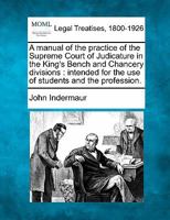 A manual of the practice of the Supreme Court of Judicature in the King's Bench and Chancery divisions: intended for the use of students and the profession. 1240137915 Book Cover