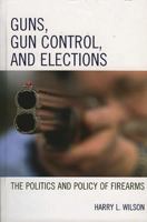 Guns, Gun Control, and Elections: The Politics and Policy of Firearms 0742553485 Book Cover
