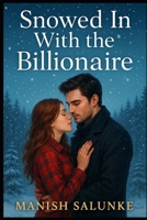SNOWED IN WITH THE BILLIONAIRE: A Snowbound Billionaire Romance of Small-Town Love and Forced Proximity B0G2X1T78H Book Cover