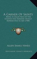 A Garner Of Saints: Being A Collection Of The Legends And Emblems Usually Represented In Art 1165272997 Book Cover