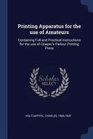 Printing apparatus for the use of amateurs: containing full and practical instructions for the use of Cowper's parlour printing press 1376707934 Book Cover