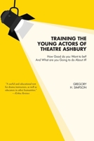 Training the Young Actors of Theatre Ashbury: How Good do you Want to be? And What are you Going to do About it? 1038326974 Book Cover