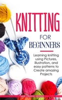 Knitting for Beginners: Learning knitting using Pictures, illustration, and easy patterns to Create amazing Projects B08GV8ZWLD Book Cover