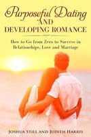 Purposeful Dating and Developing Romance: How to Go from Zero to Success in Relationships, Love and Marriage 1795054026 Book Cover