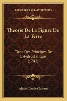 Theorie De La Figure De La Terre: Tiree Des Principes De L'Hydrostatique (1743) 1142238326 Book Cover