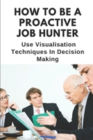 How To Be A Proactive Job Hunter: Use Visualisation Techniques In Decision Making: How To Make Smart Goals null Book Cover