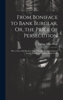 From Boniface to Bank Burglar, Or, the Price of Persecution: How a Successful Business Man, Through the Miscarriage of Justice, Became a Notorious Bank Looter 1021651222 Book Cover
