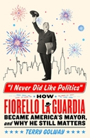 I Never Did Like Politics: How Fiorello LaGuardia Became America's Mayor, and Why He Still Matters 125028578X Book Cover