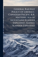 General railway policy of Liberals ; Canadian Pacific R.R. matters ; sea of mountains slander exploded ; Kansas slander exploded 1175568961 Book Cover