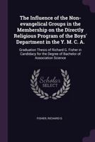 The Influence of the Non-Evangelical Groups in the Membership on the Directly Religious Program of the Boys' Department in the Y. M. C. A.: Graduation Thesis of Richard G. Fisher in Candidacy for the  1378999657 Book Cover