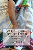 Just Pretend You're Dead: (And Other Parenting Insights) 1502328070 Book Cover